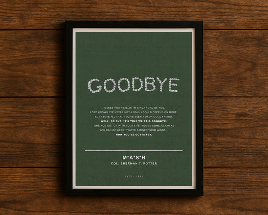 MASH TV series quote digital poster titled "M*A*S*H" featuring Potter’s quote "I guess you realize I'm kinda fond of you. Lord knows I've never met a soul I could depend on more, but above all that, you've been a damn good friend. Well, friend, it's time we said goodbye. Time you got on with your life. You've come as far as you can go here. You've earned your wings...now you've gotta fly." on an army green textured background with an art design of the GOODBYE rocks sign that ended the show’s finale.
